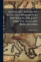 Authentic Report Of Kossuth's Speeches On The War In The East, And The Alliance With Austria: Published By Himself... 1271273683 Book Cover