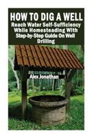 How To Dig A Well: Reach Water Self-Sufficiency While Homesteading With Step-by-Step Guide On Well Drilling: (How To Drill A Well) 1546775285 Book Cover