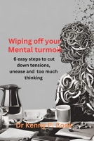 Wiping 0ff Your Mental Turmoil: 6 easy steps to cut down tensions, unease and too much thinking B0CQV36FD9 Book Cover
