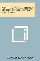 A Philosophical Theory of Life, Before, Present and After 1258160439 Book Cover