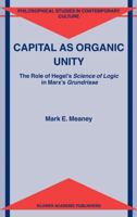 Capital as Organic Unity: The Role of Hegel's Science of Logic in Marx's Grundrisse (Philosophical Studies in Contemporary Culture) 1402010370 Book Cover