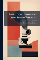 Infection, Immunity and Serum Therapy in Relation to the Infectious Diseases Which Attack Man: With Considerations of the Allied Subjects of Agglutination, Precipitation, Hemolysis, Etc 1144146534 Book Cover