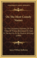 On The Most Comely Names: I.e. The Laudatory Epithets, Or The Titles Of Praise, Bestowed On God In The Aur'dn Or By Muslim Writings 112074962X Book Cover