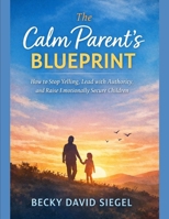 The Calm Parent’s Blueprint: How to Stop Yelling, Lead with Authority, and Raise Emotionally Secure Children B0GLHJ99XG Book Cover