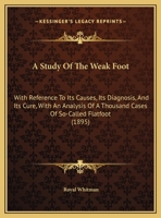 A Study Of The Weak Foot: With Reference To Its Causes, Its Diagnosis, And Its Cure, With An Analysis Of A Thousand Cases Of So-Called Flatfoot 1169619762 Book Cover