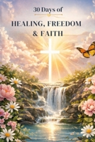 30 Days of Healing, Freedom & Faith: A Guided Devotional for Transformation, Renewal, and Growth B0GWNTYFGB Book Cover