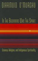 In the Beginning Was the Spirit: Science, Religion, and Indigenous Spirituality 1570759952 Book Cover