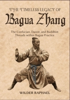 THE TIMELESS LEGACY OF BAGUA ZHANG: The Confucian, Daoist, and Buddhist Threads within Bagua Practice B0GLG5HM2M Book Cover