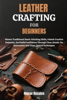 LEATHER CRAFTING FOR BEGINNERS: Master Traditional Hand-Stitching Skills, Unlock Creative Potential, And Build Confidence Through Clear, Hands-On Instruction And Time-Tested Techniques B0FNNNR3M4 Book Cover
