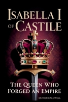 Isabella I Of Castile: The Queen Who Forged an Empire B0GMDY2D8S Book Cover