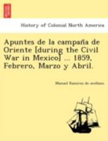 Apuntes de la campaña de Oriente [during the Civil War in Mexico] ... 1859, Febrero, Marzo y Abril. 124177952X Book Cover
