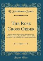 The Rose Cross Order: A Short Sketch of the History of the Rose Cross Order in America, Together with a Sketch of the Life of Dr. P. B. Randolph, the Founder of the Order (Classic Reprint) 116256539X Book Cover