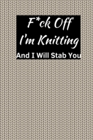 F*ck Off I'm Knitting And I Will Stab You: Cute Knitting Journal Knitting Graph Paper To Design In Notebook For Women Beginners Kids Knitting Pattern Books For Projects, 102 Page, 6" x 9". B0858S86QH Book Cover