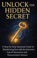 Unlock the Hidden Secret: A Step-by-Step Quantum Guide to Manifesting Fast with the Universe's Law of Attraction and Neuroscience Science B0FLX4GD5C Book Cover