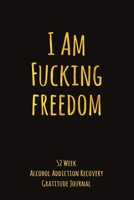 I Am Fucking Freedom: 52 Week Alcohol Addiction Recovery Gratitude Journal With Daily and Weekly Gratitude and Affirmations 1693057816 Book Cover