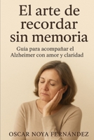 EL ARTE DE RECORDAR SIN MEMORIA: GUIA PARA ACOMPAÑAR EL ALZHEIMER CON AMOR Y CLARIDAD (Spanish Edition) B0G6T2TS9C Book Cover
