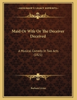 Maid Or Wife Or The Deceiver Deceived: A Musical Comedy In Two Acts 1162182105 Book Cover