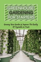 Greenhouse Gardening For Starters: Growing Your Garden & Improve The Quality Of Vegetables & Fruits: Benefits Of A Greenhouse B09CRQ99F7 Book Cover