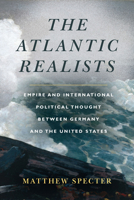 The Atlantic Realists: Empire and International Political Thought Between Germany and the United States 1503629961 Book Cover