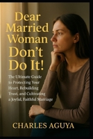 Dear Married Woman: Don’t Do It: The Ultimate Guide to Protecting Your Heart, Rebuilding Trust, and Cultivating a Joyful, Faithful Marriage B0FTWX1C2Q Book Cover