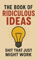 The Book of Ridiculous Ideas: Shit That Just Might Work B0FBGRGD1K Book Cover