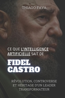 Ce Que L'intelligence Artificielle Sait De FIDEL CASTRO: Révolution, Controverse Et Héritage D'un Leader Transformateur (French Edition) B0DYZZHZDX Book Cover