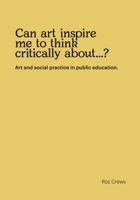 Can art inspire me to think critically about...?: Art and social practice in public education. 1546494197 Book Cover