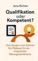 Qualifikation oder Kompetent?: Vom Zeugnis zum Können: Ein Plädoyer für ein integriertes Bildungsverständnis (German Edition) B0FGTL71RZ Book Cover