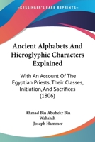 Ancient Alphabets And Hieroglyphic Characters Explained: With An Account Of The Egyptian Priests, Their Classes, Initiation, And Sacrifices 1104722313 Book Cover