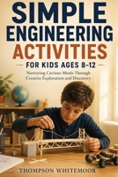 Simple Engineering Activities for Kids Ages (8–12): Nurturing Curious Minds Through Creative Exploration and Discovery B0HDFJCL1H Book Cover