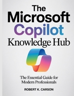 The Microsoft Copilot Knowledge Hub: The Essential Guide for Modern Professionals (Tech Essential library for beginners to expert) B0FMNBDKP3 Book Cover