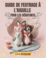 GUIDE DE FEUTRAGE À L'AIGUILLE POUR LES DÉBUTANTS: Un guide du débutant étape par étape pour sculpter la laine et créer d'adorables animaux et projets feutrés (French Edition) B0DX9N5WRL Book Cover