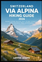 SWITZERLAND VIA ALPINA HIKING GUIDE 2026: SCENIC ALPINE ROUTES, HUT-TO-HUT STAGES & LONG-DISTANCE TRAIL ADVENTURES (BEYOND THE SUMMIT) B0GJLXFHBY Book Cover