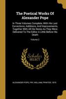 The Poetical Works Of Alexander Pope: In Three Volumes Complete, With His Last Corrections, Additions, And Improvements, Together With All His Notes As They Were Delivered To The Editor A Little Befor 1011267586 Book Cover