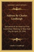 Address By Charles Lindbergh: Delivered At An America First Committee Meeting In New York City On April 23, 1941 1432597647 Book Cover