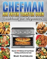 Chefman Air Fryer Toaster Oven Cookbook for Beginners: Discover 300 Delicious Air Fryer Recipes that Busy and Novice Can Cook 1801246556 Book Cover