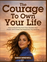 THE COURAGE TO OWN YOUR LIFE: How to Break Free from Fear, Reclaim Your Power, and Create the Happiness You Deserve B0H2LQ6SRN Book Cover