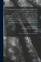 Cursory Observations Upon the Lectures on Physiology, Zoology, and the Natural History of man, Delivered at the Royal College of Surgeons, by W. ... With a Concluding Letter to his Pupils 101919202X Book Cover