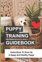 Puppy Training Guidebook: Instructions To Grow Up A Happy And Healthy Puppy: Puppy Housebreaking Tips B09BYBJ8G7 Book Cover