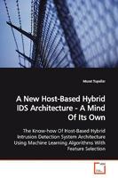 A New Host-Based Hybrid IDS Architecture - A Mind Of Its Own: The Know-how Of Host-Based Hybrid Intrusion Detection System Architecture Using Machine Learning Algorithms With Feature Selection 3639172884 Book Cover