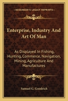 Enterprise, Industry and Art of Man: As Displayed in Fishing, Hunting, Commerce, Navigation, Mining 1018975047 Book Cover