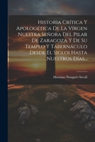 Historia Crítica Y Apologética De La Vírgen Nuestra Señora Del Pilar De Zaragoza Y De Su Templo Y Tabernáculo Desde El Sigloi Hasta Nuestros Días... 1021246956 Book Cover