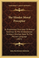 The Hindee Moral Preceptor: Or Rudimental Principles Of Persian Grammar As The Hindoostanee Scholars' Shortest Road To The Persian Language 1437324223 Book Cover