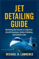 Jet Detailing Guide: Mastering the Secrets to High-End Aircraft business, Interior Detailing, and Exterior Care B0FS6TFHSH Book Cover