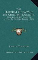 The Practical Efficacy Of The Unitarian Doctrine: Considered In A Series Of Letters To Andrew Fuller 1104398133 Book Cover