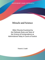 Miracle and Science: Bible Miracles Examined by the Methods, Rules and Tests of the Science of Jurisprudence as Administered Today in Courts of Justice 0766178862 Book Cover