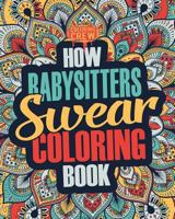 How Babysitters Swear Coloring Book: A Funny, Irreverent, Clean Swear Word Babysitter Coloring Book Gift Idea (Babysitter Coloring Books) (Volume 1) 1986898156 Book Cover