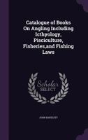 Catalogue of Books on Angling Including Icthyology, Pisciculture, Fisheries, and Fishing Law 1347555765 Book Cover