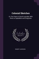 Colonial Sketches Or Five Years In South Australia: With Hints To Capitalists And Emigrants 1377567125 Book Cover