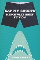 Eat My Shorts: Mercifully Brief Fiction 1516851366 Book Cover